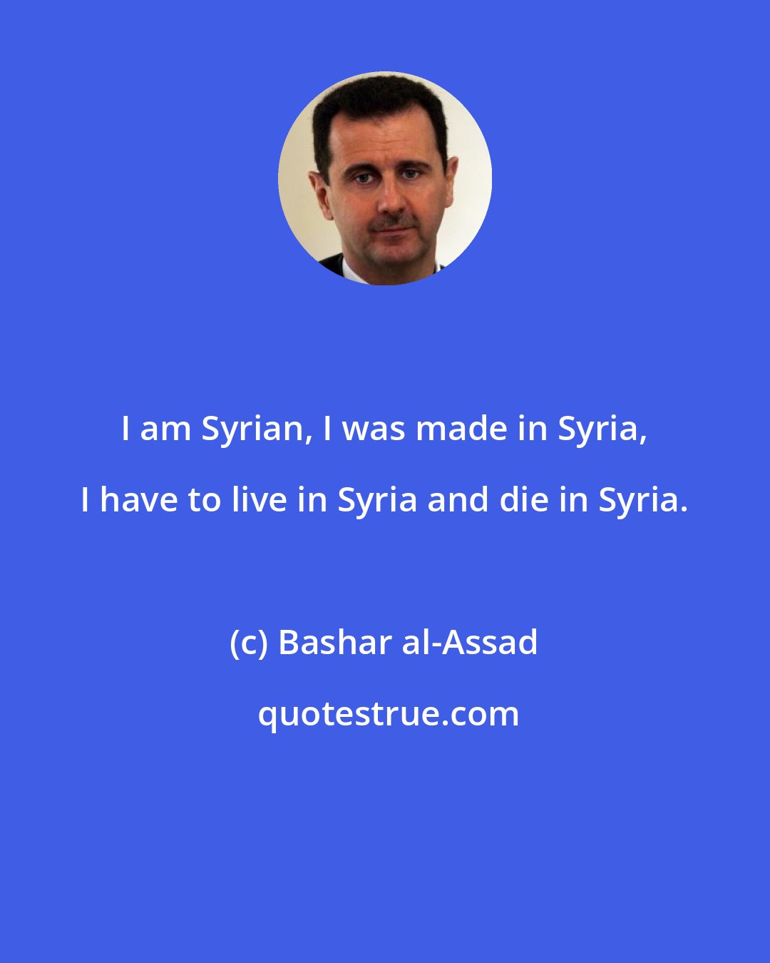 Bashar al-Assad: I am Syrian, I was made in Syria, I have to live in Syria and die in Syria.