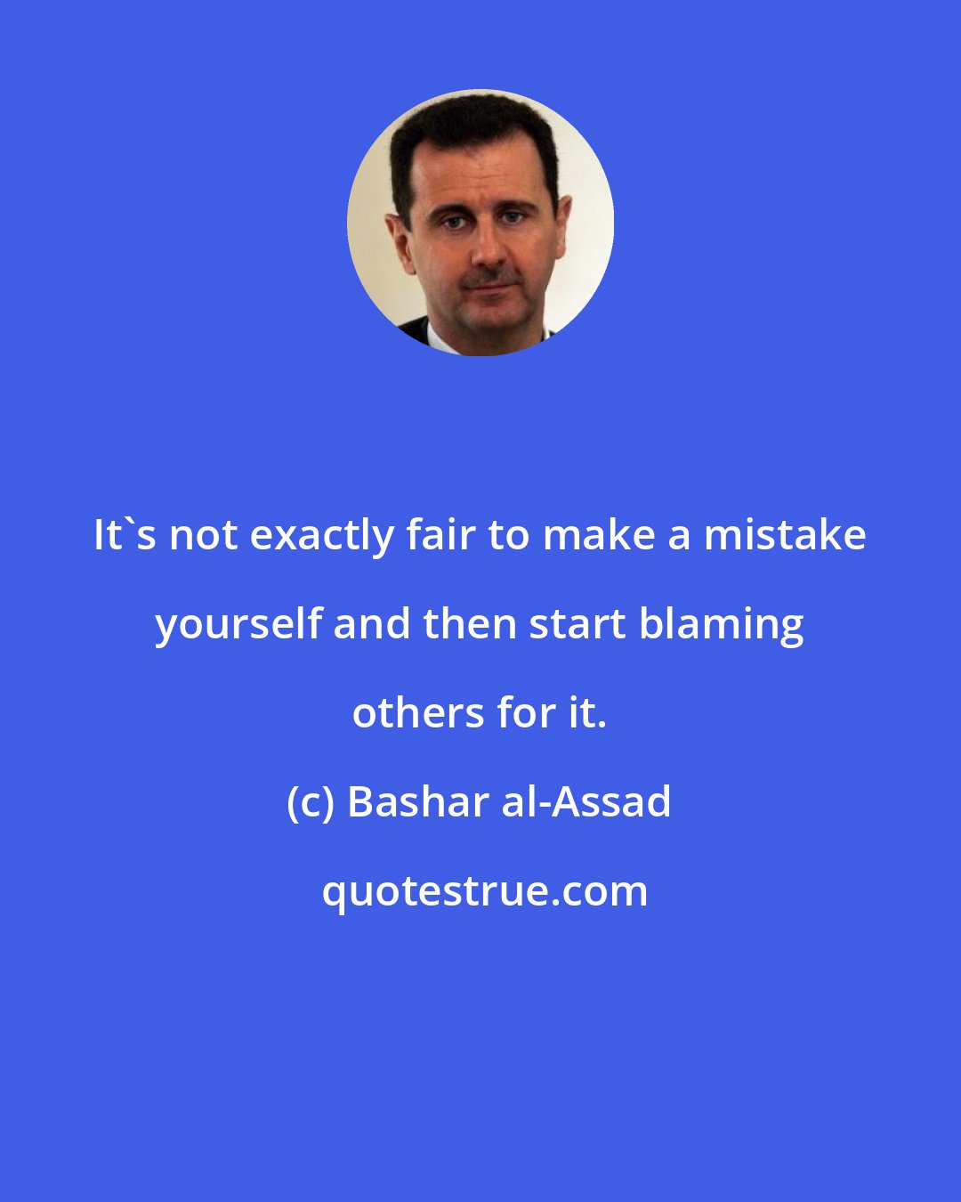 Bashar al-Assad: It's not exactly fair to make a mistake yourself and then start blaming others for it.