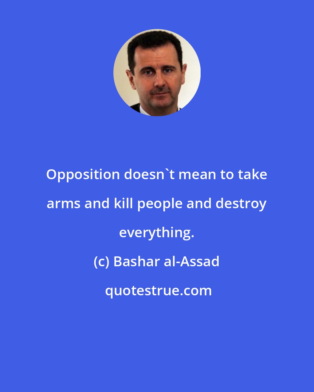 Bashar al-Assad: Opposition doesn't mean to take arms and kill people and destroy everything.