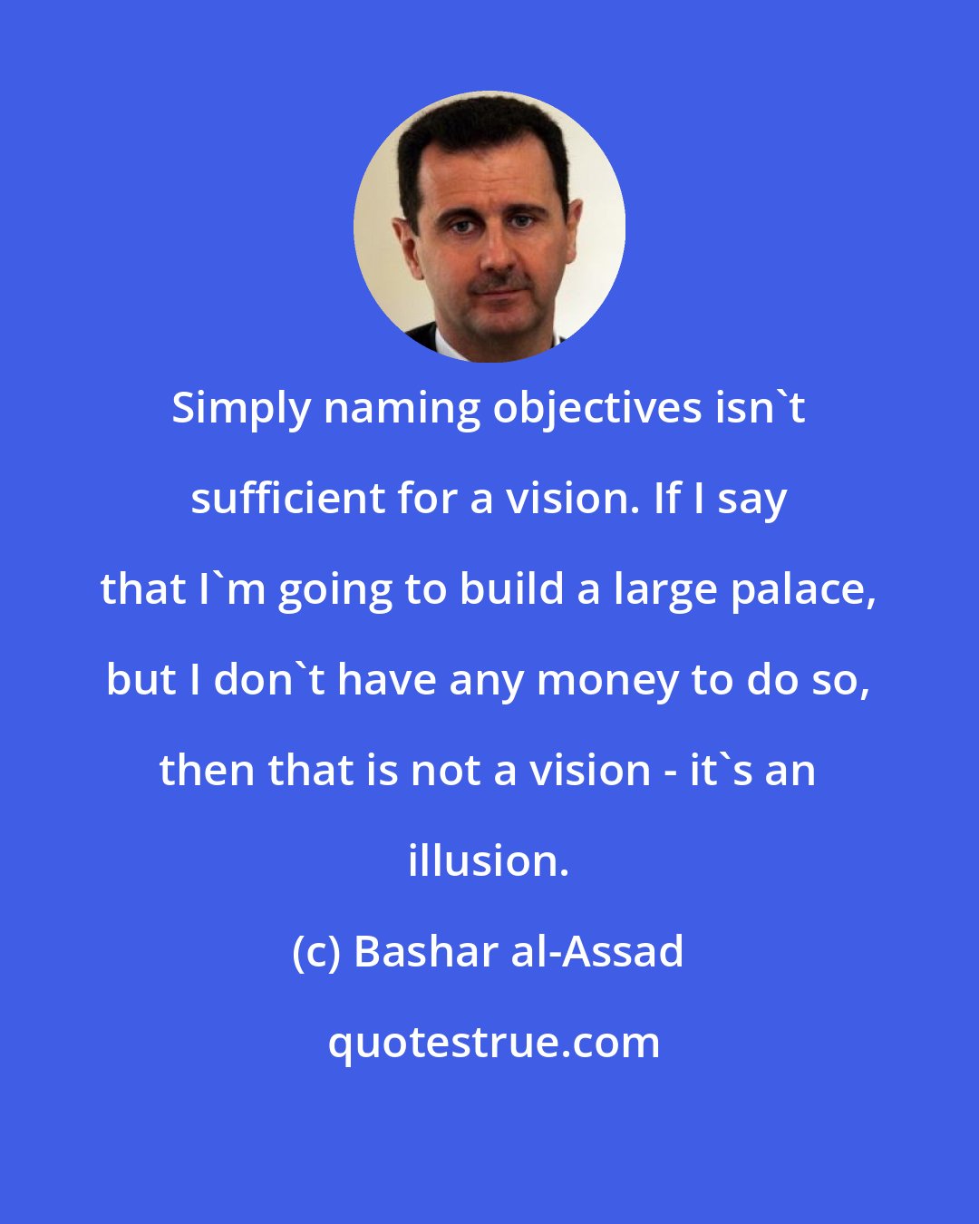 Bashar al-Assad: Simply naming objectives isn't sufficient for a vision. If I say that I'm going to build a large palace, but I don't have any money to do so, then that is not a vision - it's an illusion.