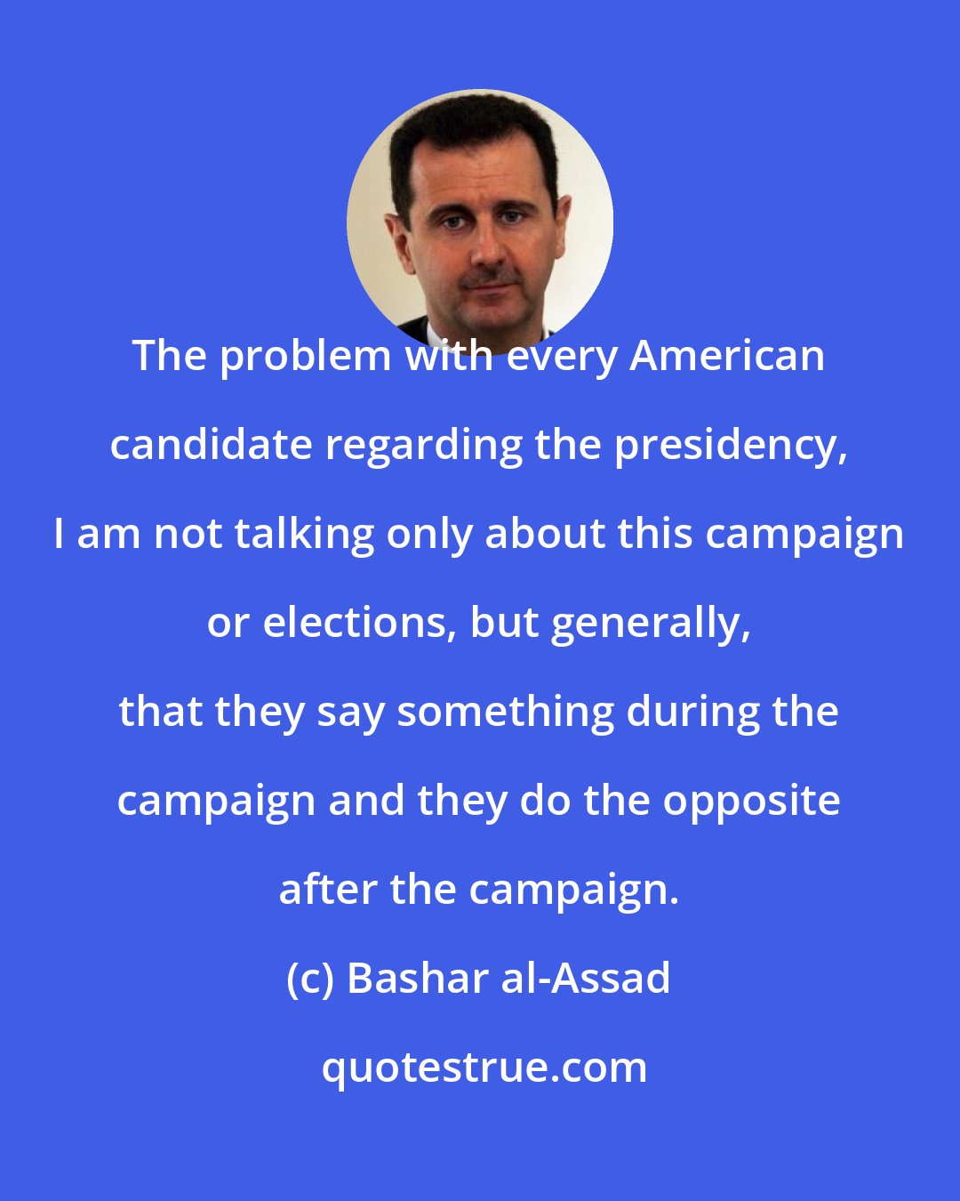 Bashar al-Assad: The problem with every American candidate regarding the presidency, I am not talking only about this campaign or elections, but generally, that they say something during the campaign and they do the opposite after the campaign.