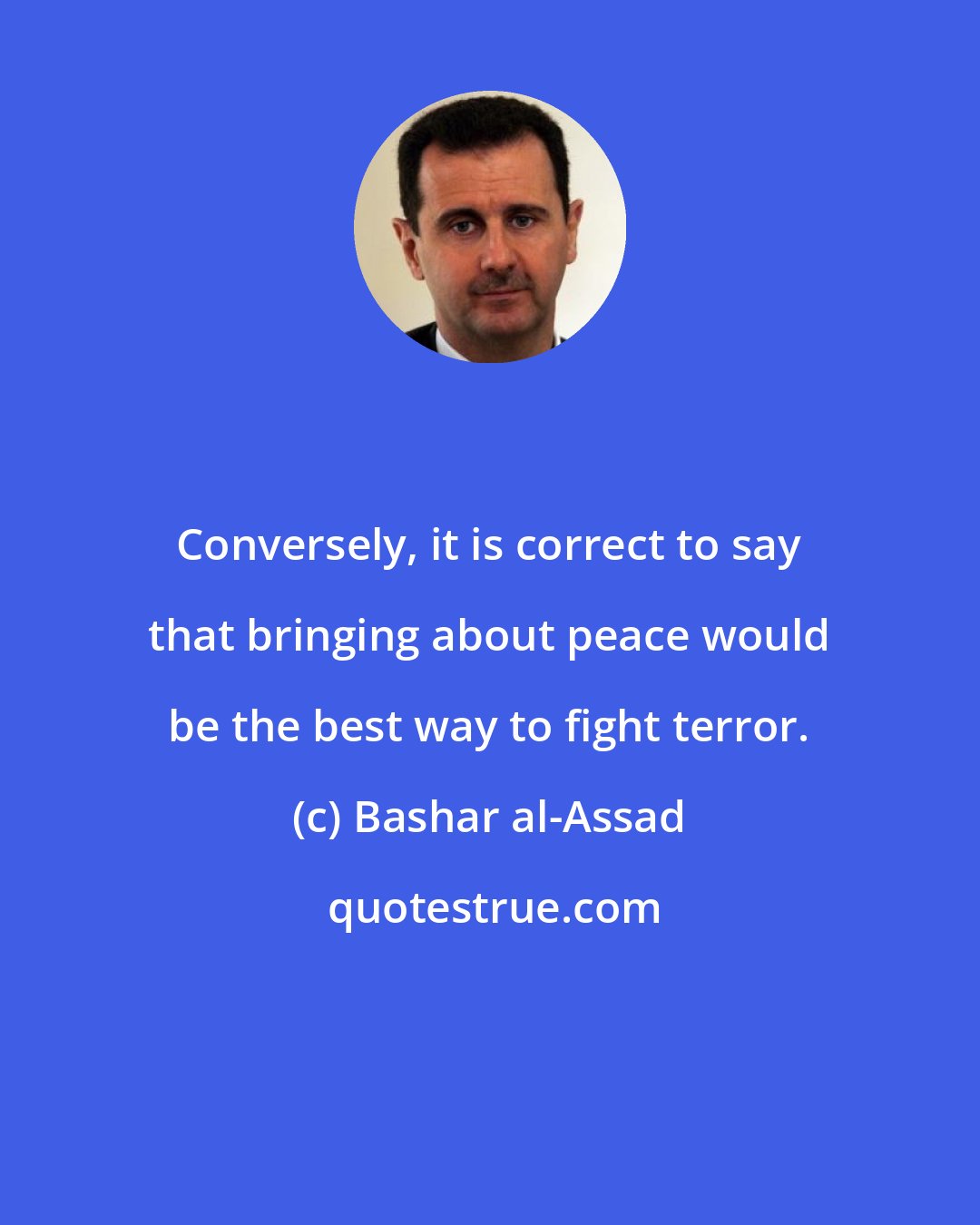 Bashar al-Assad: Conversely, it is correct to say that bringing about peace would be the best way to fight terror.