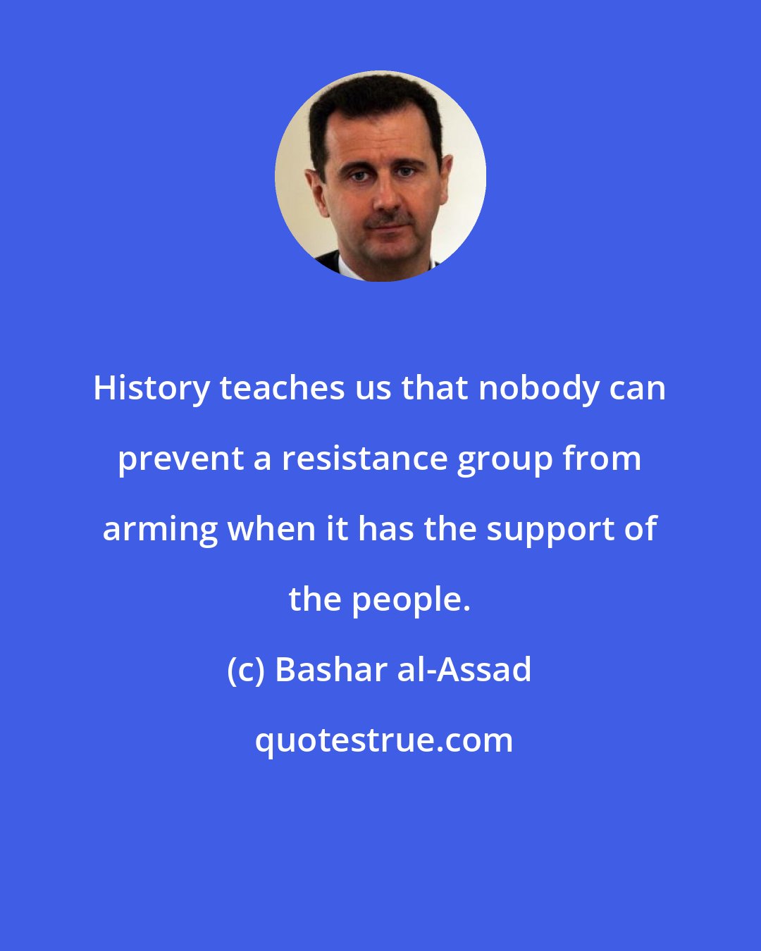 Bashar al-Assad: History teaches us that nobody can prevent a resistance group from arming when it has the support of the people.