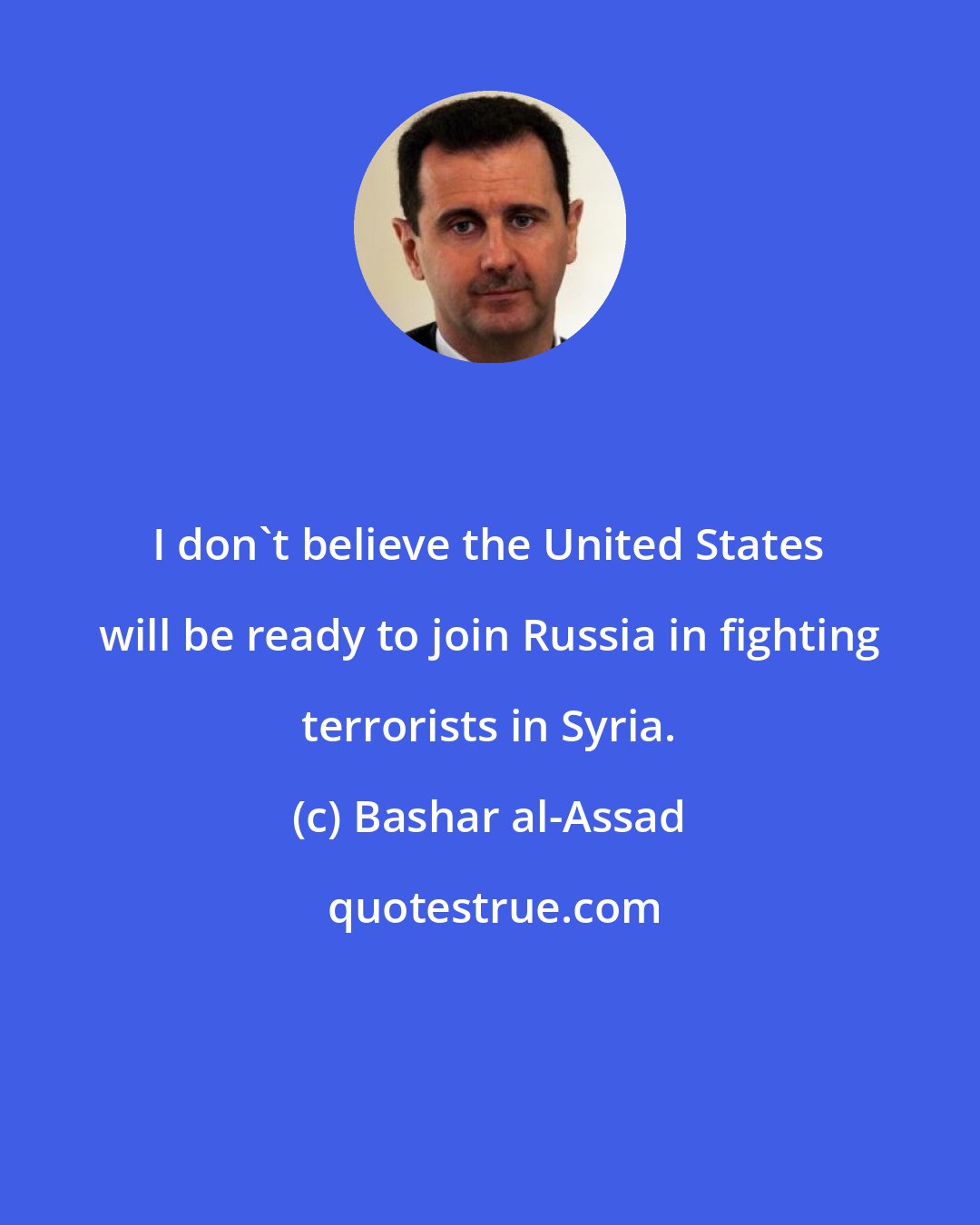 Bashar al-Assad: I don't believe the United States will be ready to join Russia in fighting terrorists in Syria.