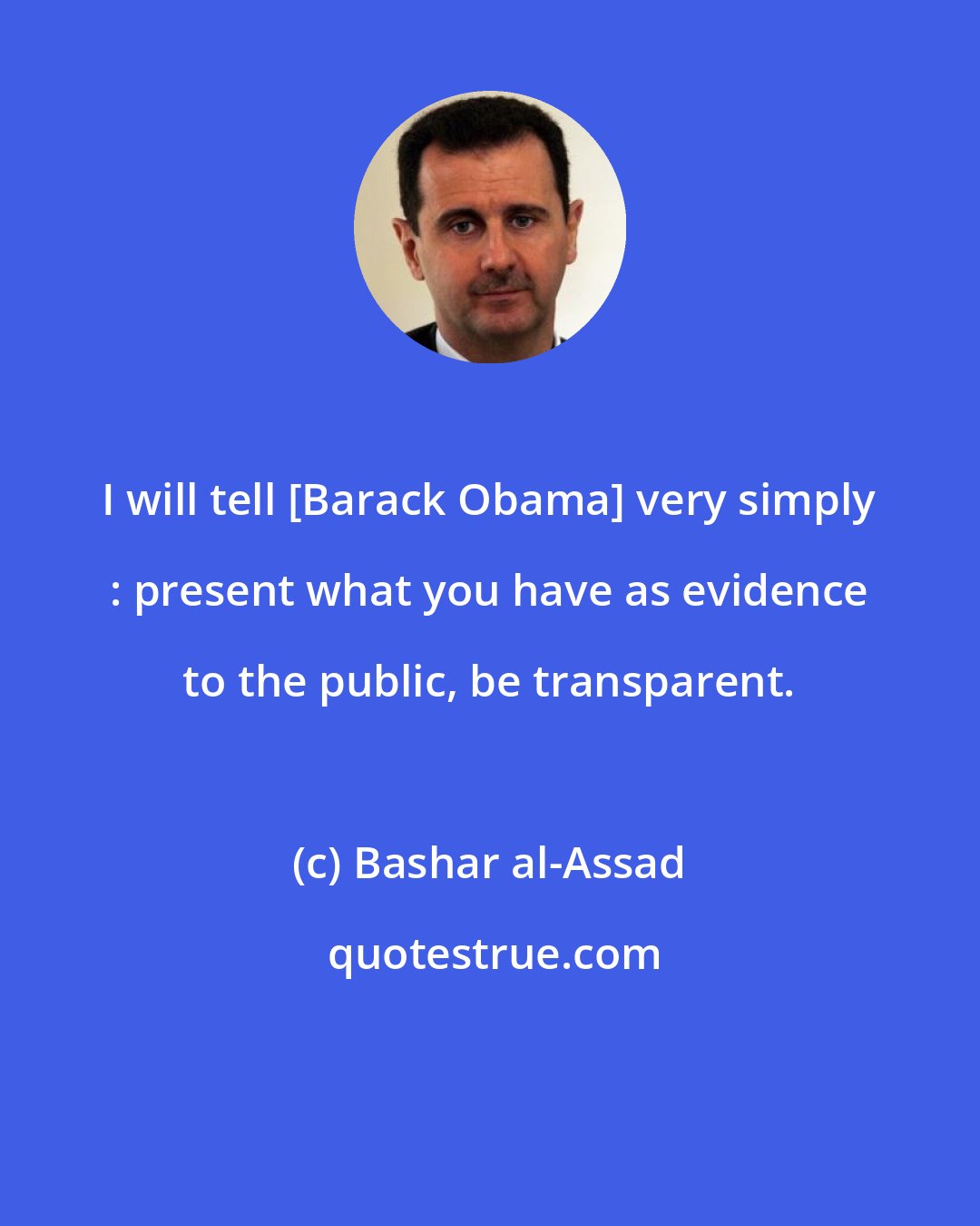 Bashar al-Assad: I will tell [Barack Obama] very simply : present what you have as evidence to the public, be transparent.