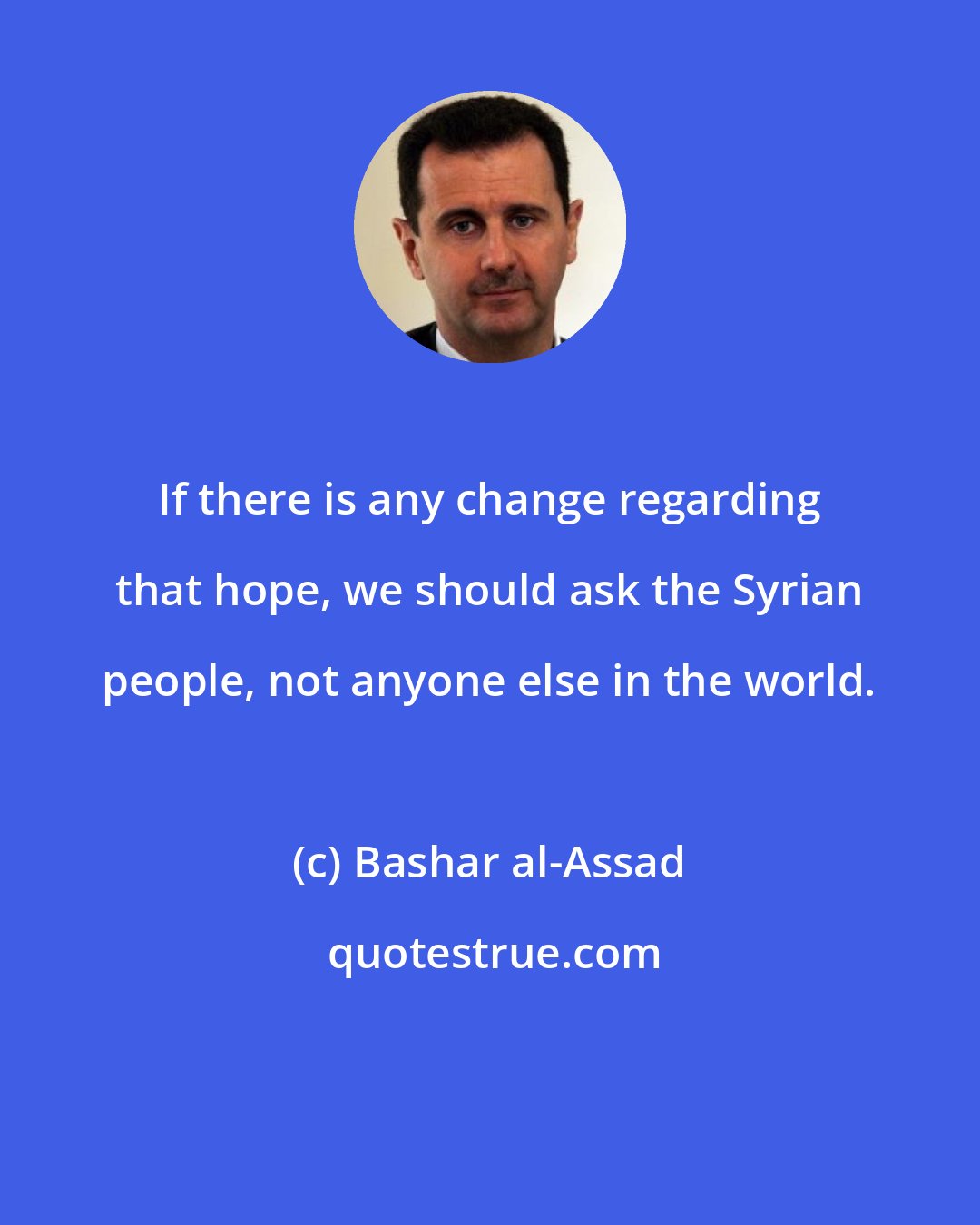 Bashar al-Assad: If there is any change regarding that hope, we should ask the Syrian people, not anyone else in the world.