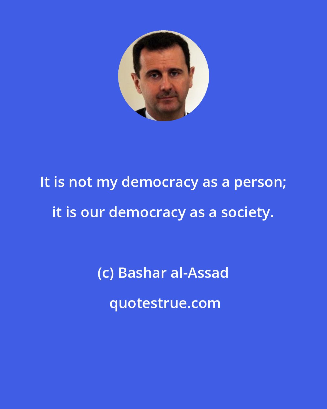 Bashar al-Assad: It is not my democracy as a person; it is our democracy as a society.