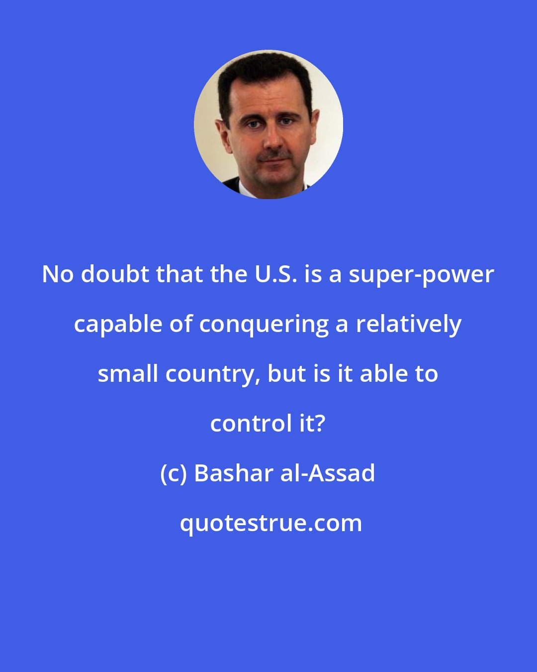 Bashar al-Assad: No doubt that the U.S. is a super-power capable of conquering a relatively small country, but is it able to control it?