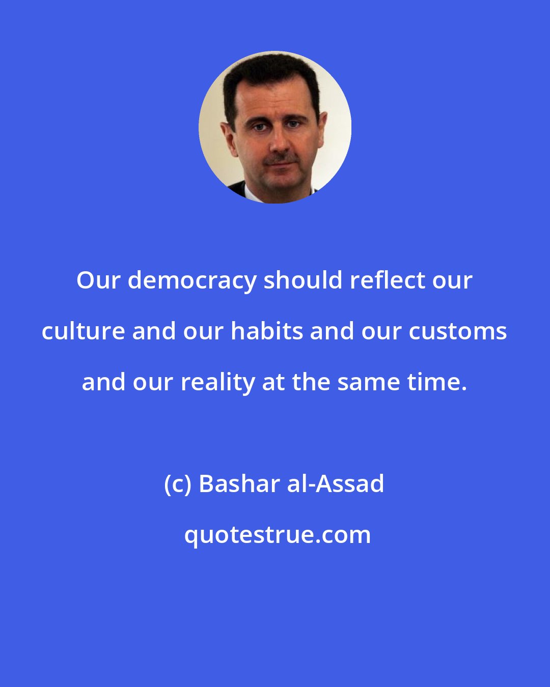 Bashar al-Assad: Our democracy should reflect our culture and our habits and our customs and our reality at the same time.