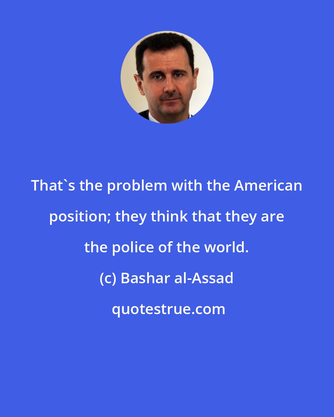 Bashar al-Assad: That's the problem with the American position; they think that they are the police of the world.