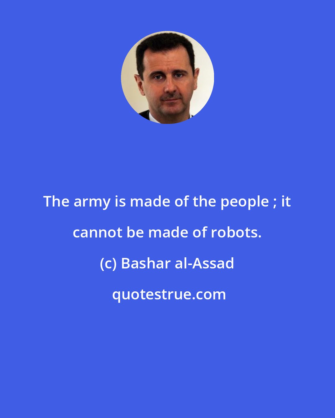 Bashar al-Assad: The army is made of the people ; it cannot be made of robots.