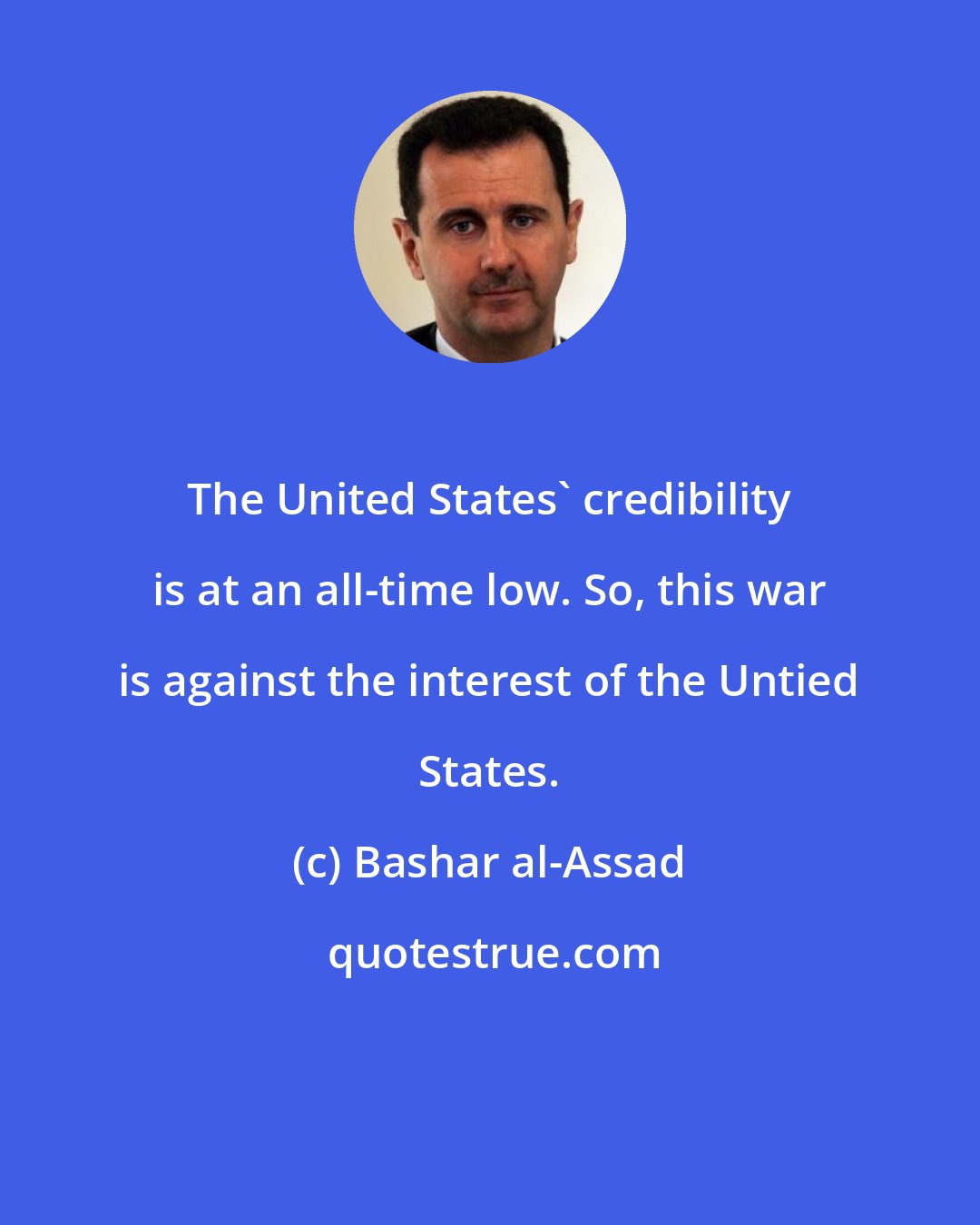 Bashar al-Assad: The United States' credibility is at an all-time low. So, this war is against the interest of the Untied States.