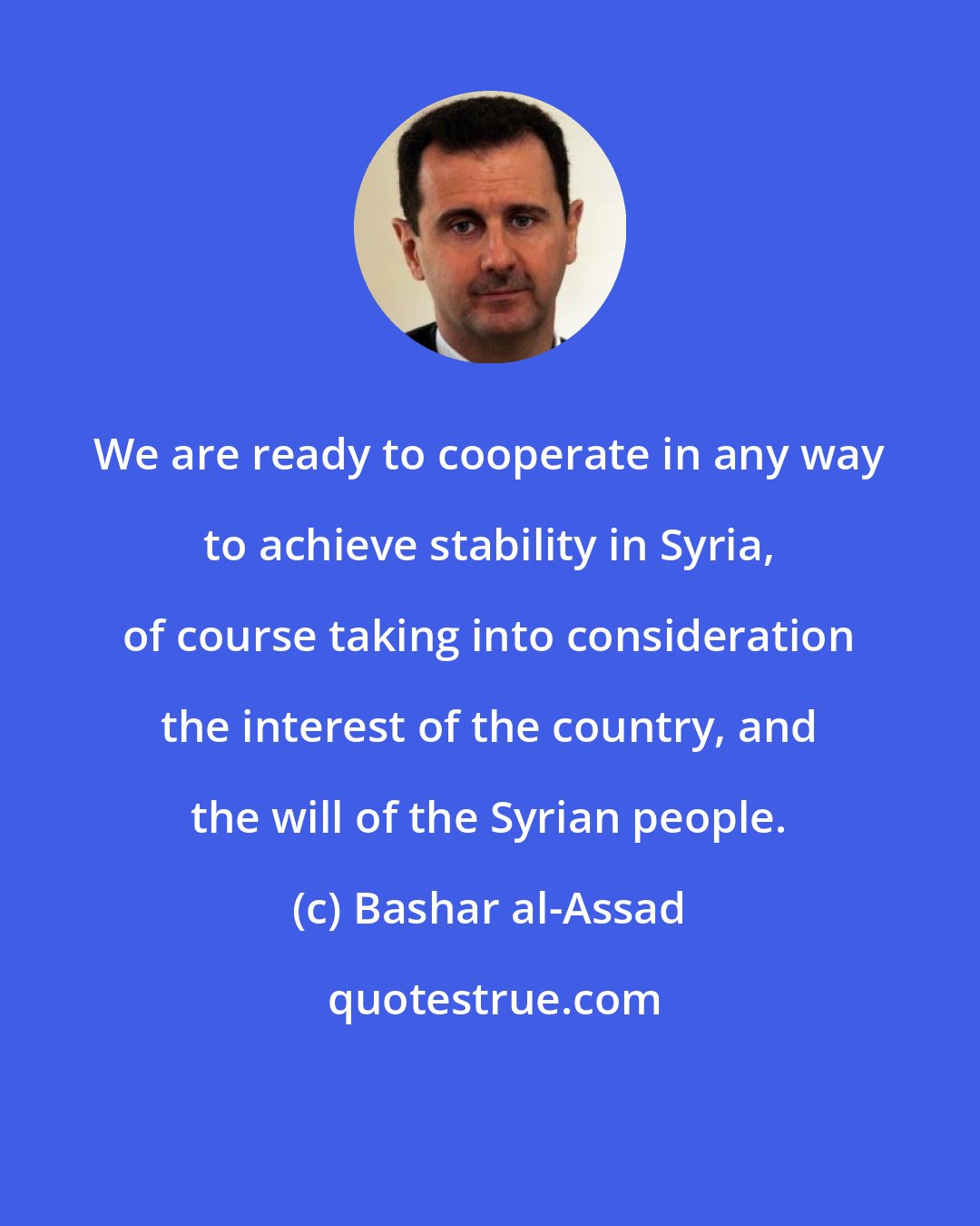 Bashar al-Assad: We are ready to cooperate in any way to achieve stability in Syria, of course taking into consideration the interest of the country, and the will of the Syrian people.