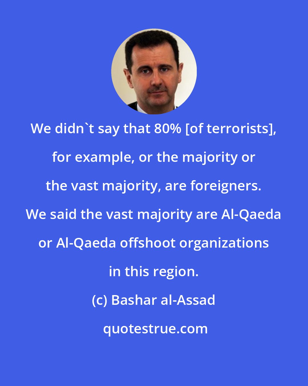 Bashar al-Assad: We didn't say that 80% [of terrorists], for example, or the majority or the vast majority, are foreigners. We said the vast majority are Al-Qaeda or Al-Qaeda offshoot organizations in this region.