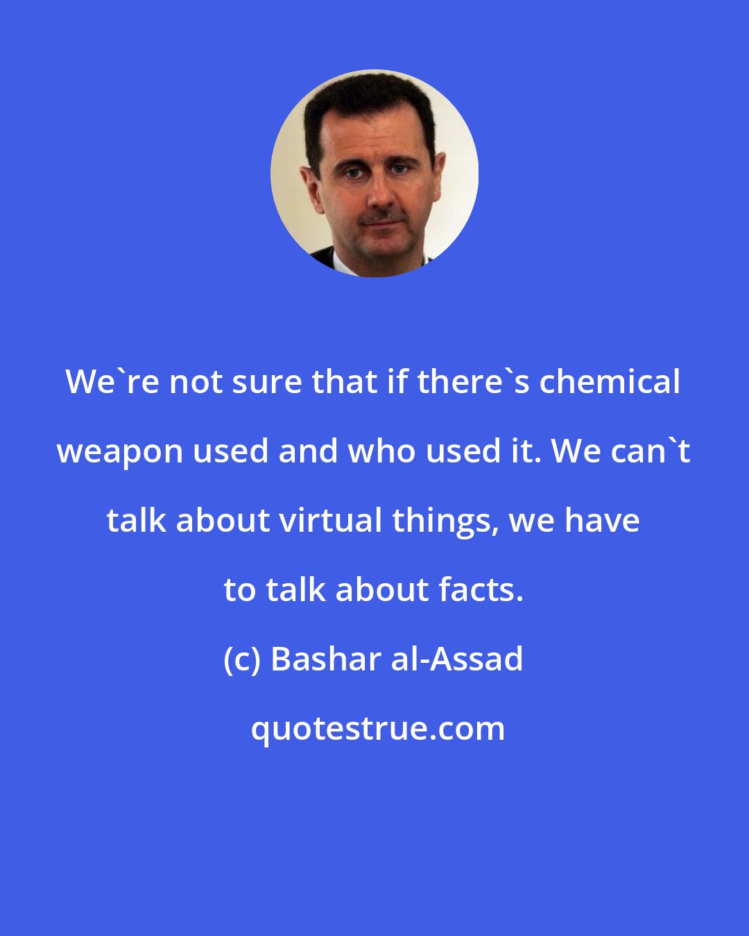 Bashar al-Assad: We're not sure that if there's chemical weapon used and who used it. We can't talk about virtual things, we have to talk about facts.