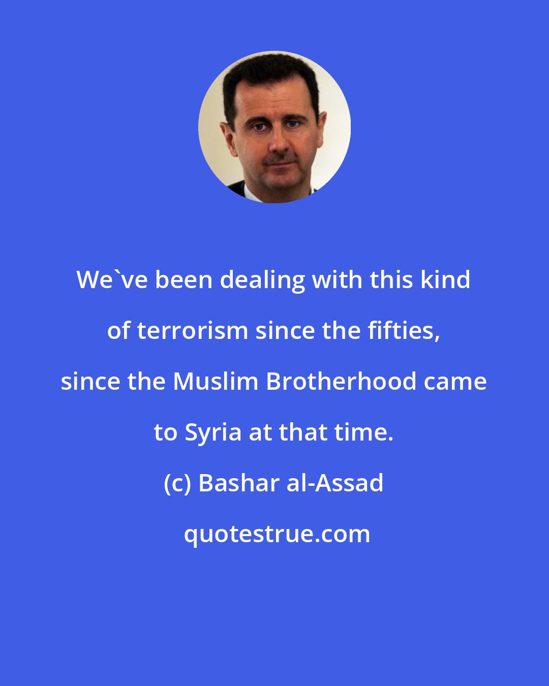 Bashar al-Assad: We've been dealing with this kind of terrorism since the fifties, since the Muslim Brotherhood came to Syria at that time.