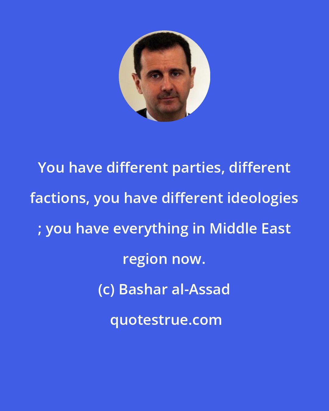 Bashar al-Assad: You have different parties, different factions, you have different ideologies ; you have everything in Middle East region now.