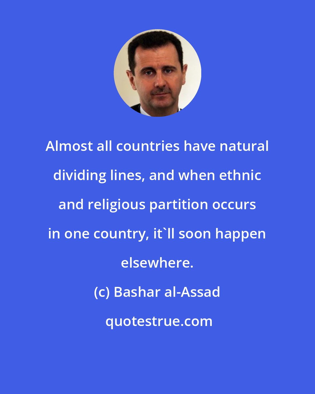 Bashar al-Assad: Almost all countries have natural dividing lines, and when ethnic and religious partition occurs in one country, it'll soon happen elsewhere.