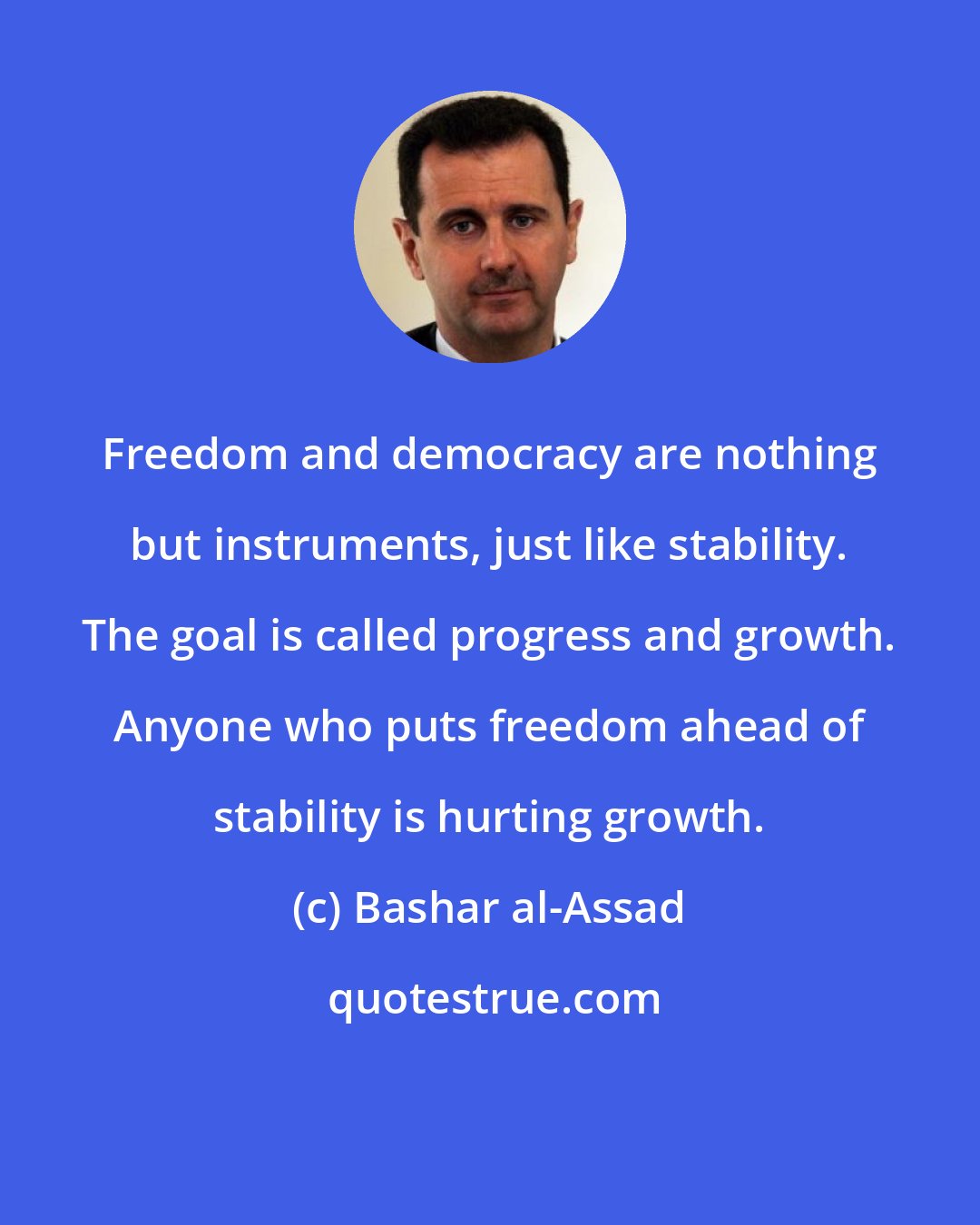 Bashar al-Assad: Freedom and democracy are nothing but instruments, just like stability. The goal is called progress and growth. Anyone who puts freedom ahead of stability is hurting growth.