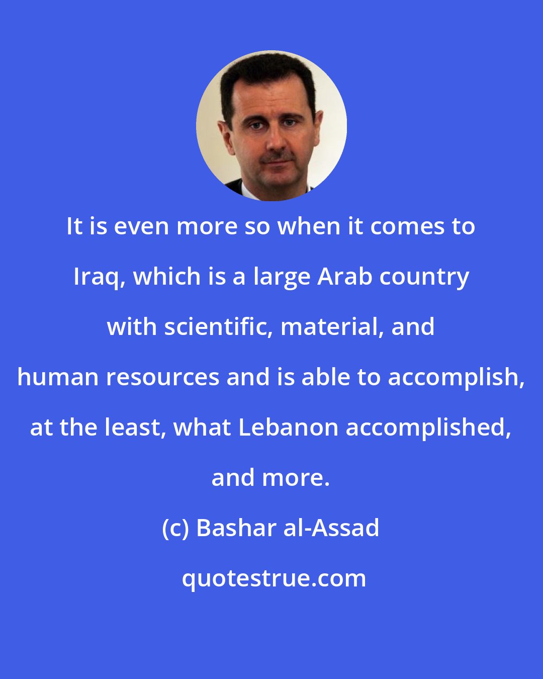 Bashar al-Assad: It is even more so when it comes to Iraq, which is a large Arab country with scientific, material, and human resources and is able to accomplish, at the least, what Lebanon accomplished, and more.