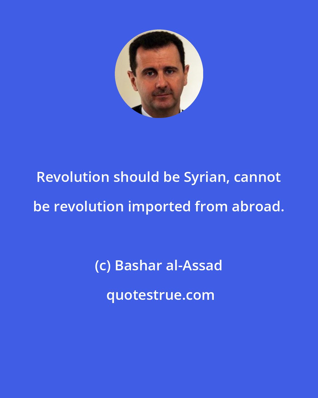 Bashar al-Assad: Revolution should be Syrian, cannot be revolution imported from abroad.