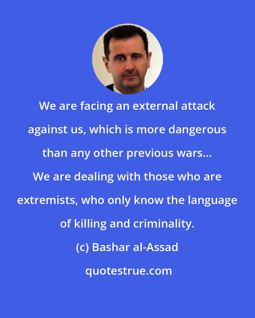 Bashar al-Assad: We are facing an external attack against us, which is more dangerous than any other previous wars... We are dealing with those who are extremists, who only know the language of killing and criminality.