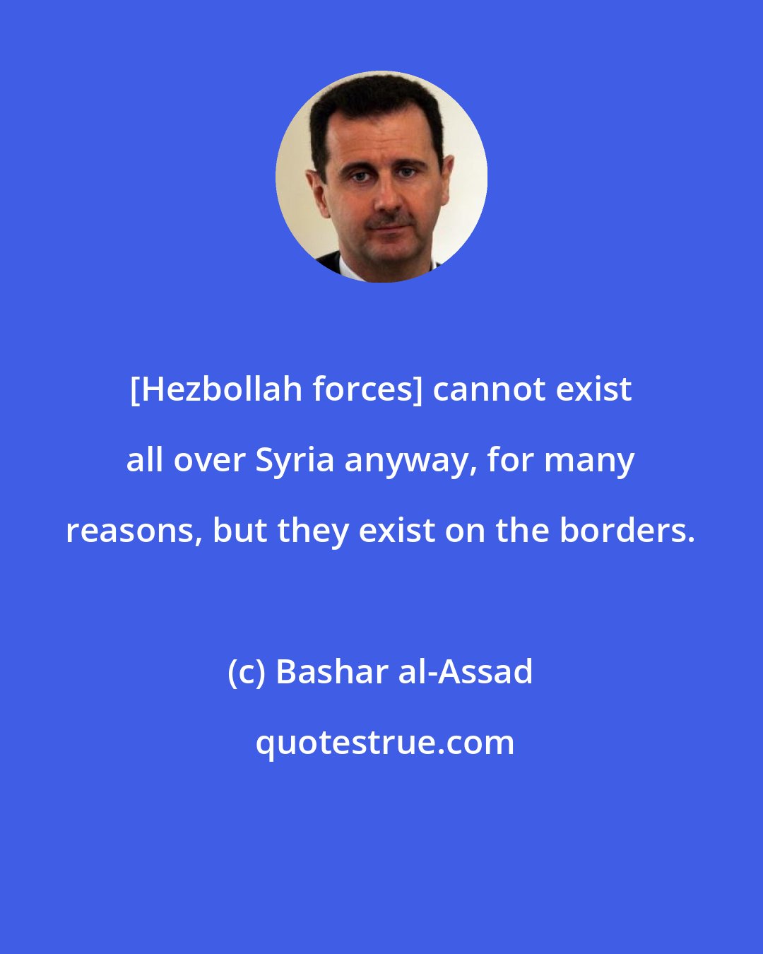 Bashar al-Assad: [Hezbollah forces] cannot exist all over Syria anyway, for many reasons, but they exist on the borders.