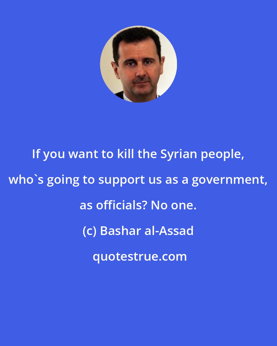 Bashar al-Assad: If you want to kill the Syrian people, who's going to support us as a government, as officials? No one.