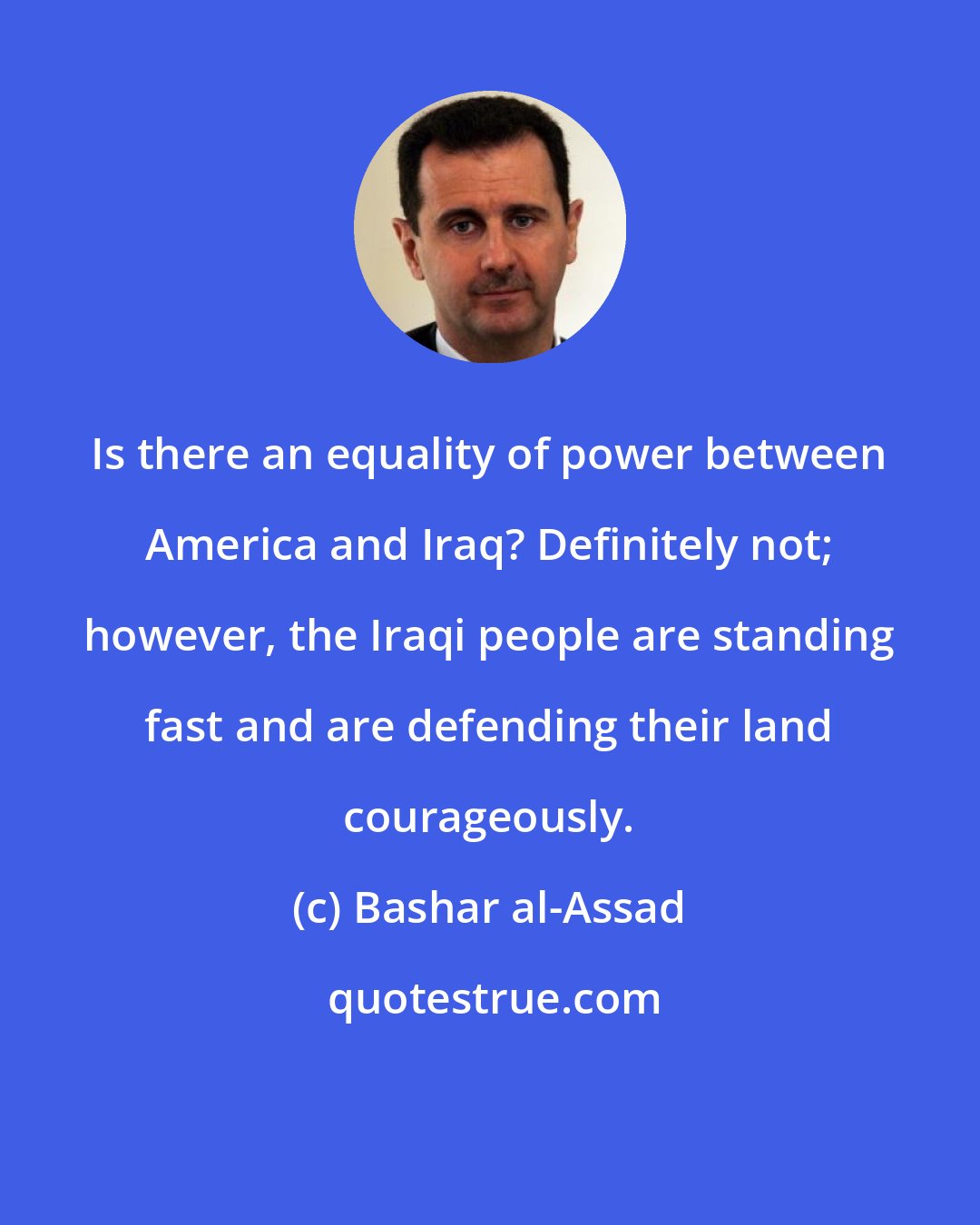 Bashar al-Assad: Is there an equality of power between America and Iraq? Definitely not; however, the Iraqi people are standing fast and are defending their land courageously.