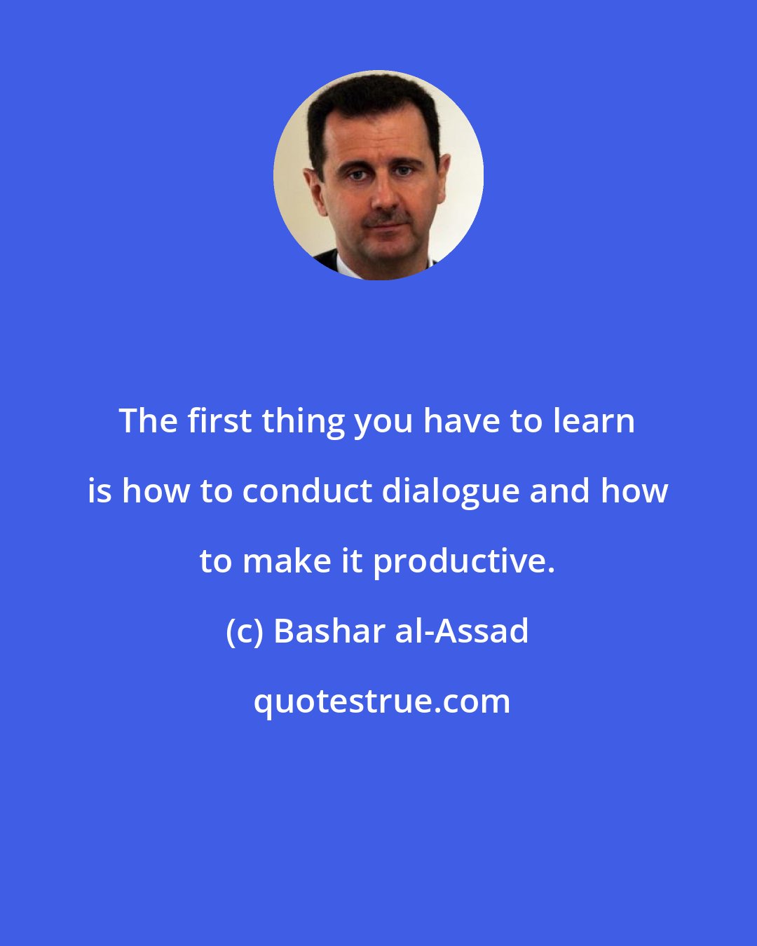 Bashar al-Assad: The first thing you have to learn is how to conduct dialogue and how to make it productive.