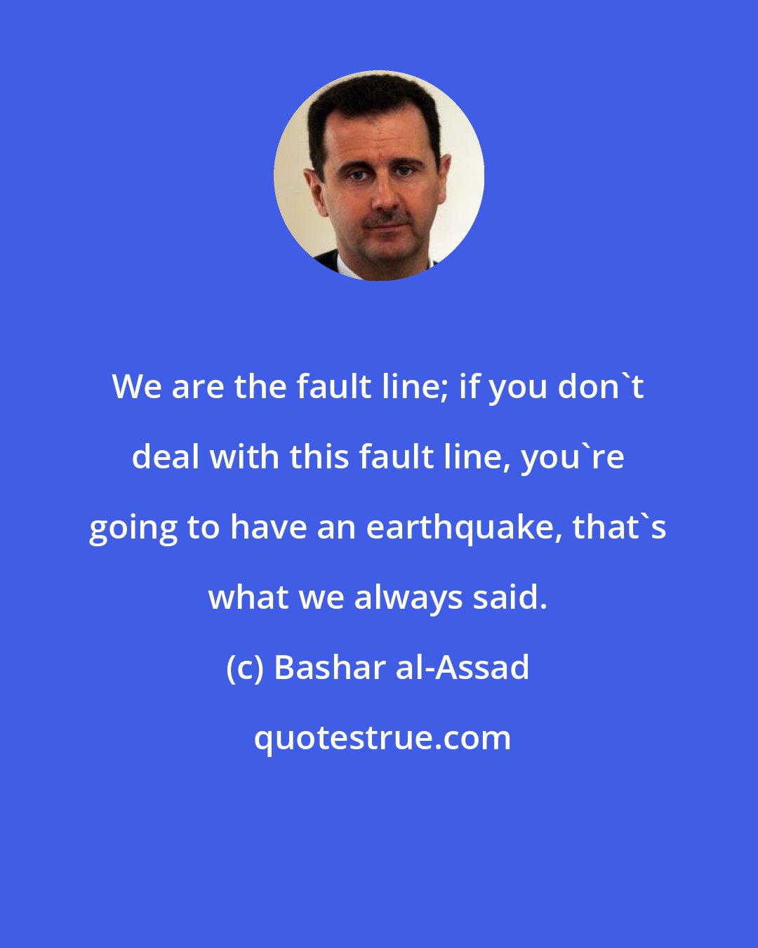 Bashar al-Assad: We are the fault line; if you don't deal with this fault line, you're going to have an earthquake, that's what we always said.