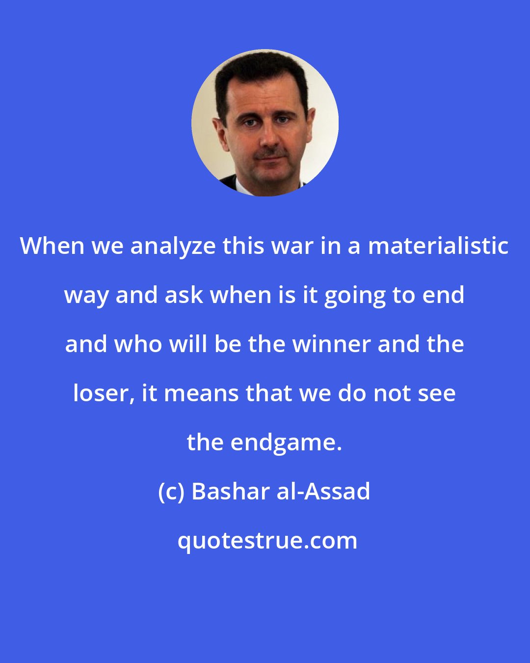 Bashar al-Assad: When we analyze this war in a materialistic way and ask when is it going to end and who will be the winner and the loser, it means that we do not see the endgame.