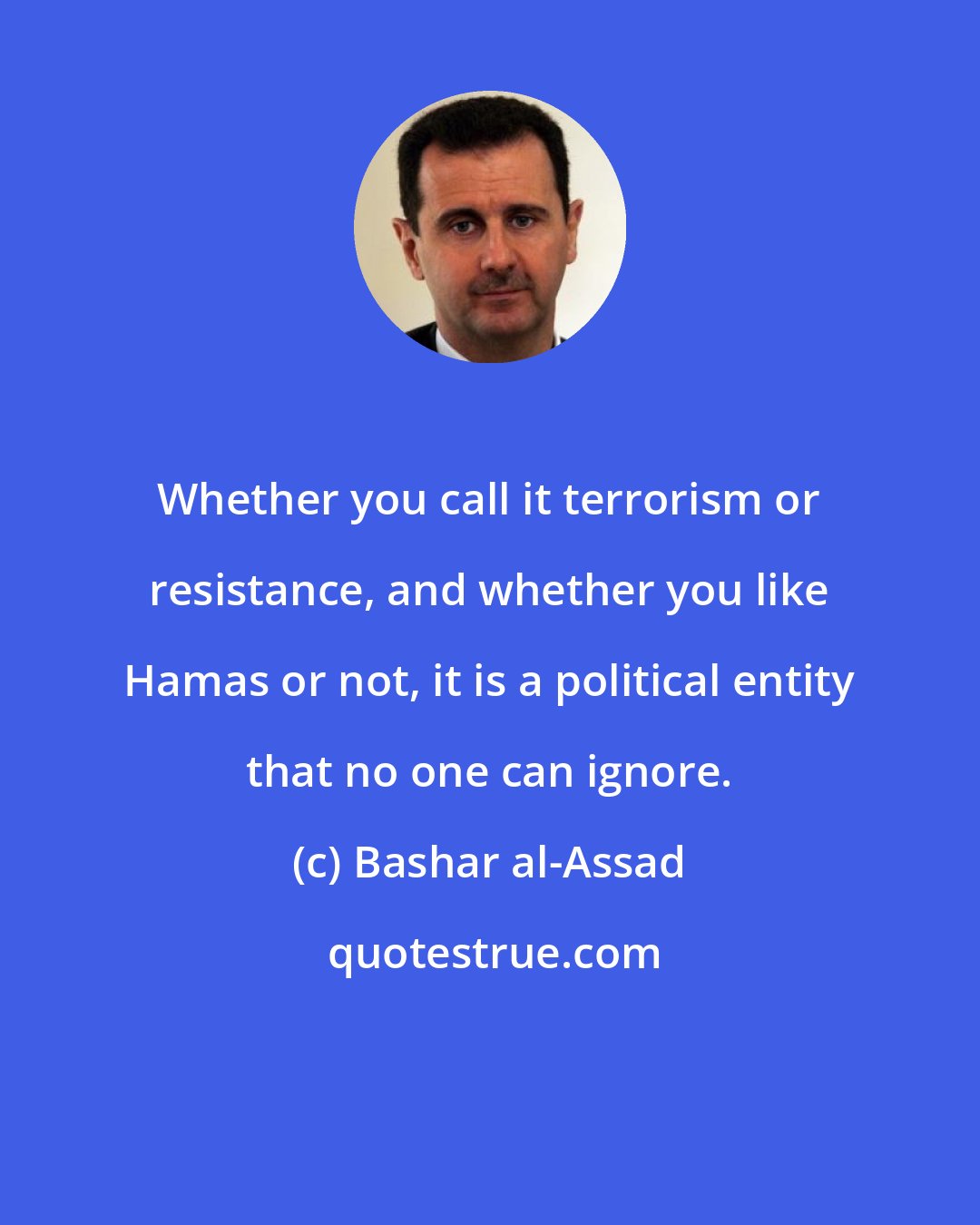 Bashar al-Assad: Whether you call it terrorism or resistance, and whether you like Hamas or not, it is a political entity that no one can ignore.