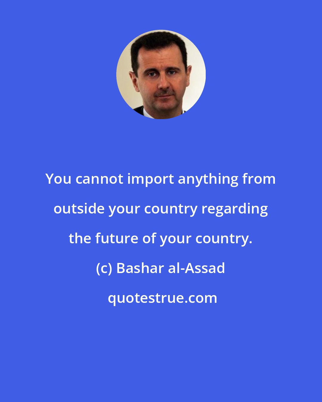 Bashar al-Assad: You cannot import anything from outside your country regarding the future of your country.