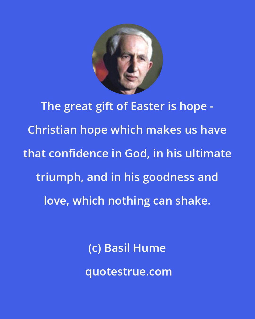 Basil Hume: The great gift of Easter is hope - Christian hope which makes us have that confidence in God, in his ultimate triumph, and in his goodness and love, which nothing can shake.