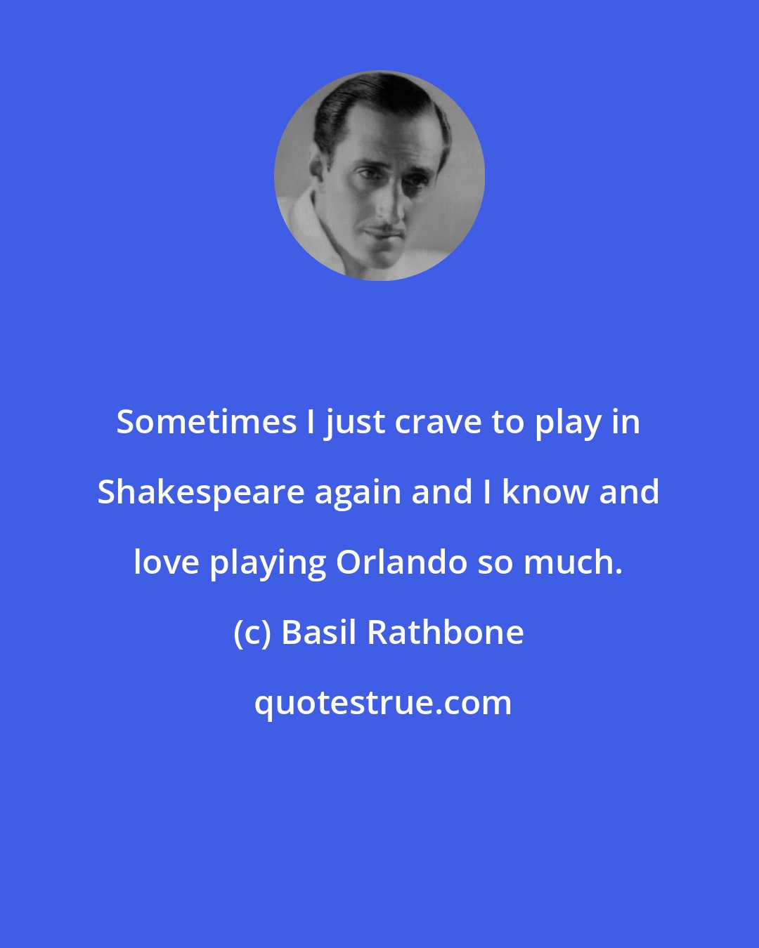 Basil Rathbone: Sometimes I just crave to play in Shakespeare again and I know and love playing Orlando so much.