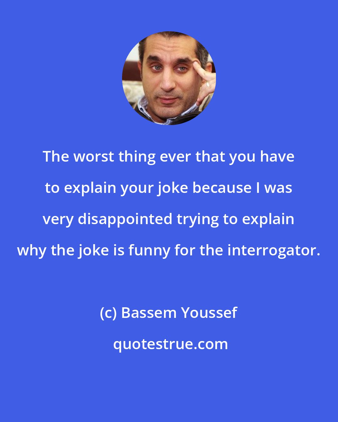 Bassem Youssef: The worst thing ever that you have to explain your joke because I was very disappointed trying to explain why the joke is funny for the interrogator.