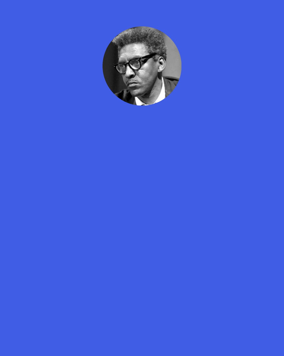 Bayard Rustin: Looking back at his career, Mr. Rustin, a Quaker, once wrote: ‘The principal factors which influenced my life are 1) nonviolent tactics; 2) constitutional means; 3) democratic procedures; 4) respect for human personality; 5) a belief that all people are one.’