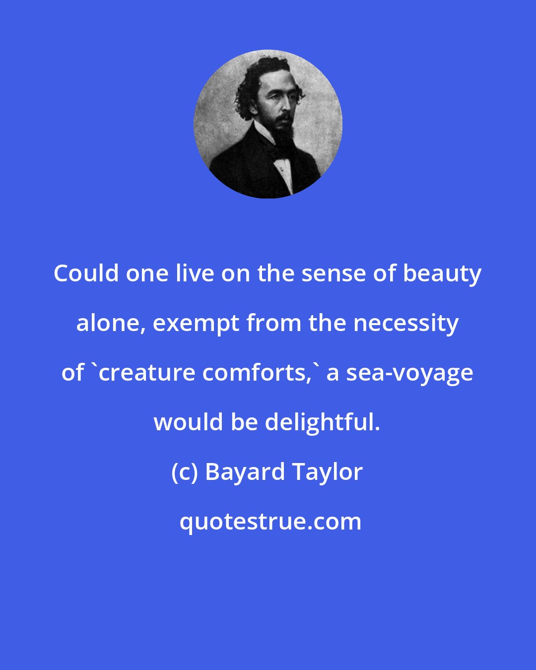 Bayard Taylor: Could one live on the sense of beauty alone, exempt from the necessity of 'creature comforts,' a sea-voyage would be delightful.