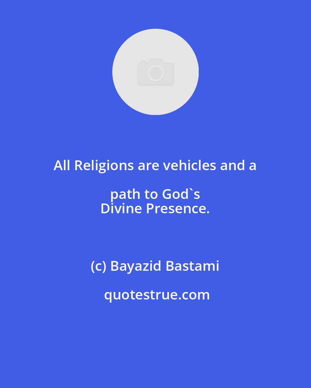 Bayazid Bastami: All Religions are vehicles and a path to God's 
 Divine Presence.