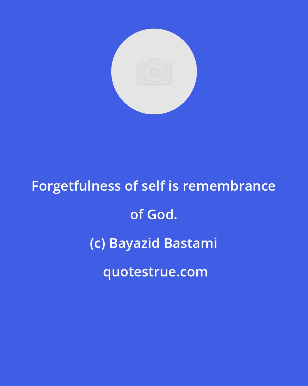 Bayazid Bastami: Forgetfulness of self is remembrance of God.
