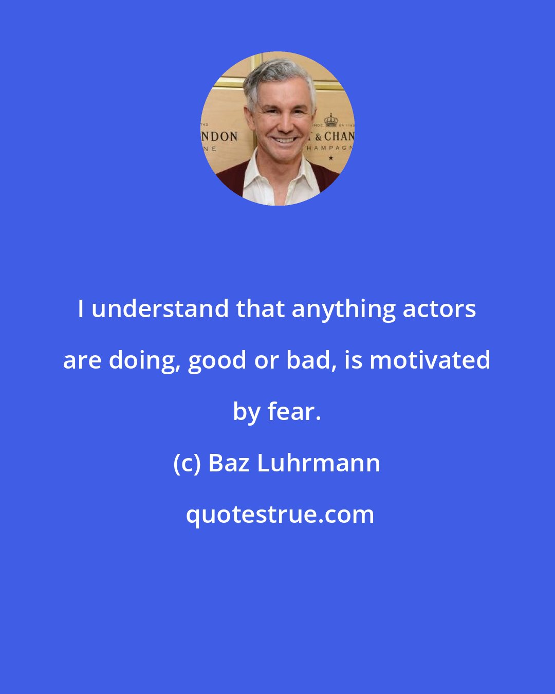 Baz Luhrmann: I understand that anything actors are doing, good or bad, is motivated by fear.