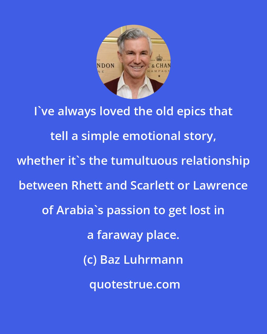 Baz Luhrmann: I've always loved the old epics that tell a simple emotional story, whether it's the tumultuous relationship between Rhett and Scarlett or Lawrence of Arabia's passion to get lost in a faraway place.