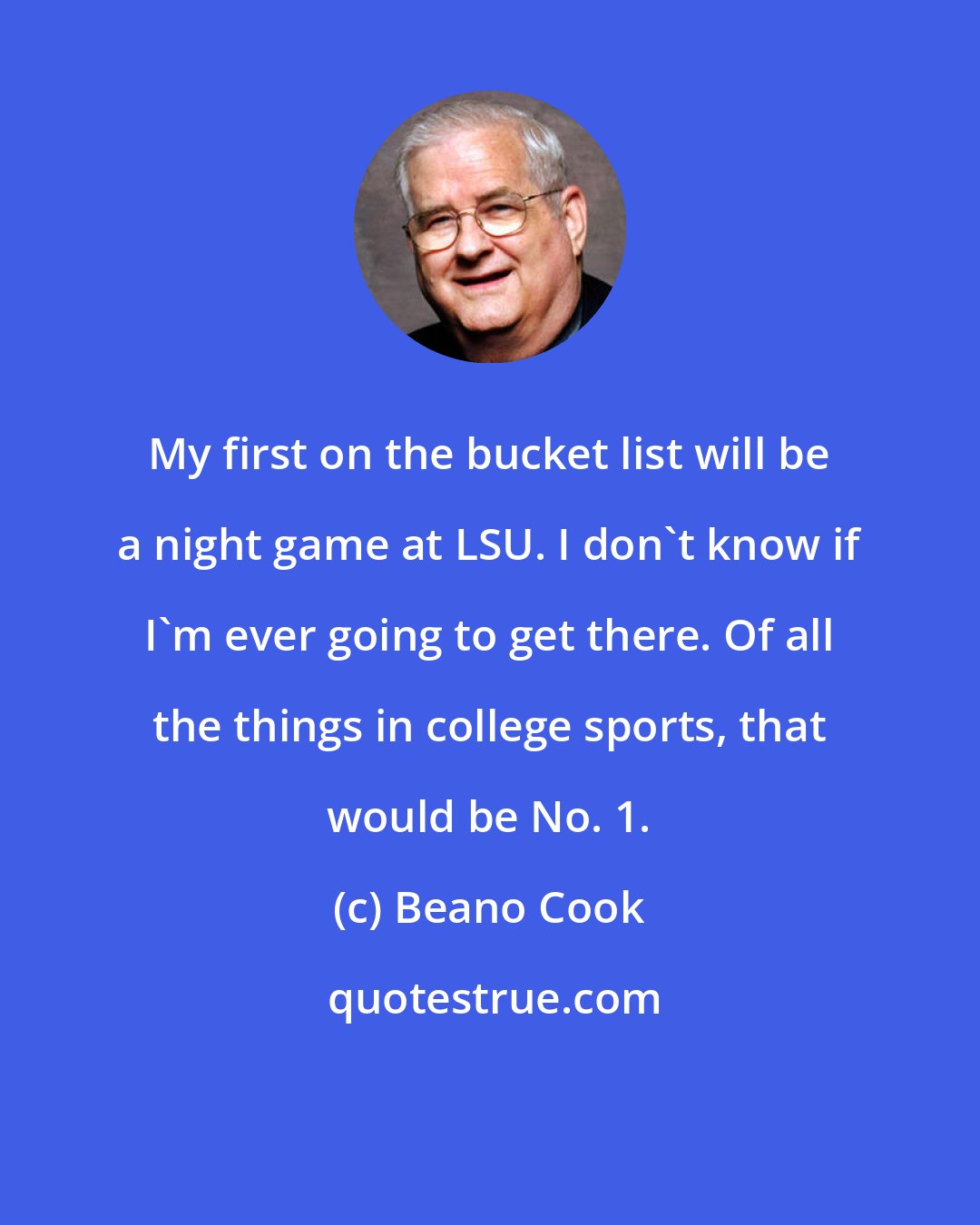 Beano Cook: My first on the bucket list will be a night game at LSU. I don't know if I'm ever going to get there. Of all the things in college sports, that would be No. 1.