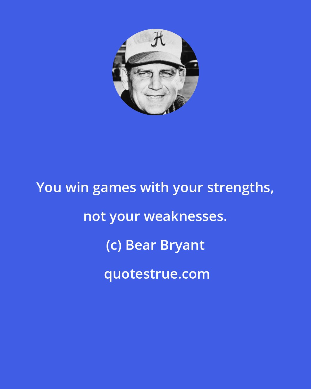 Bear Bryant: You win games with your strengths, not your weaknesses.