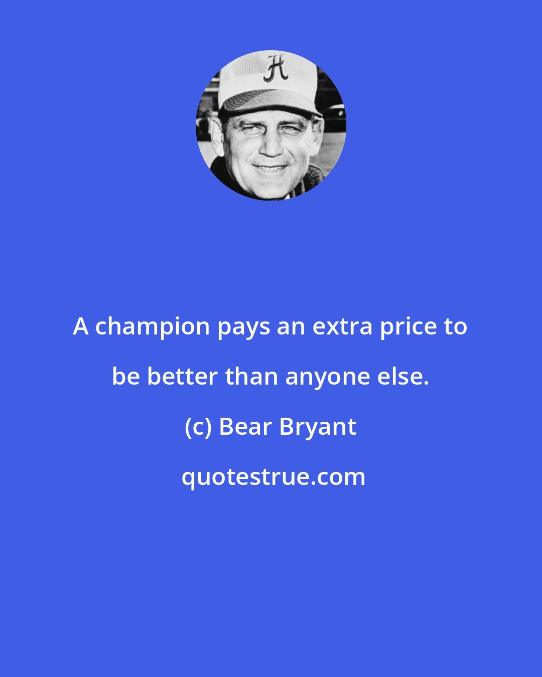 Bear Bryant: A champion pays an extra price to be better than anyone else.