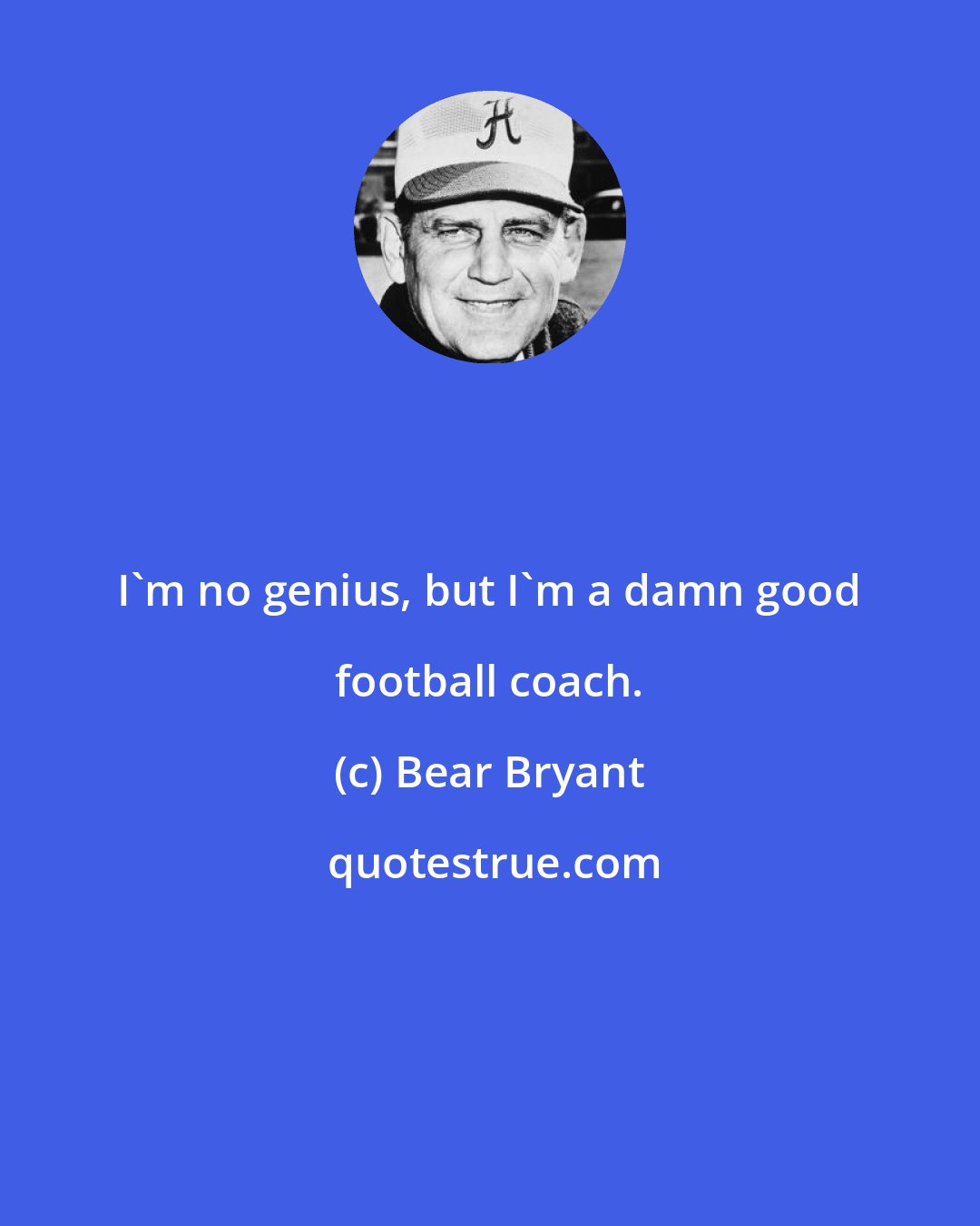 Bear Bryant: I'm no genius, but I'm a damn good football coach.