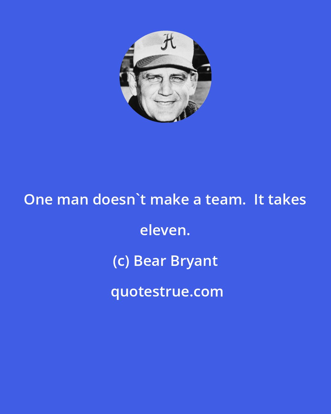 Bear Bryant: One man doesn't make a team.  It takes eleven.