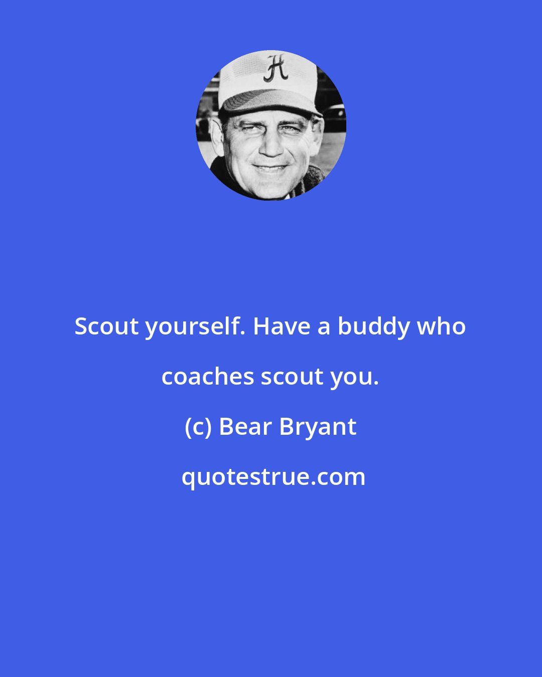 Bear Bryant: Scout yourself. Have a buddy who coaches scout you.