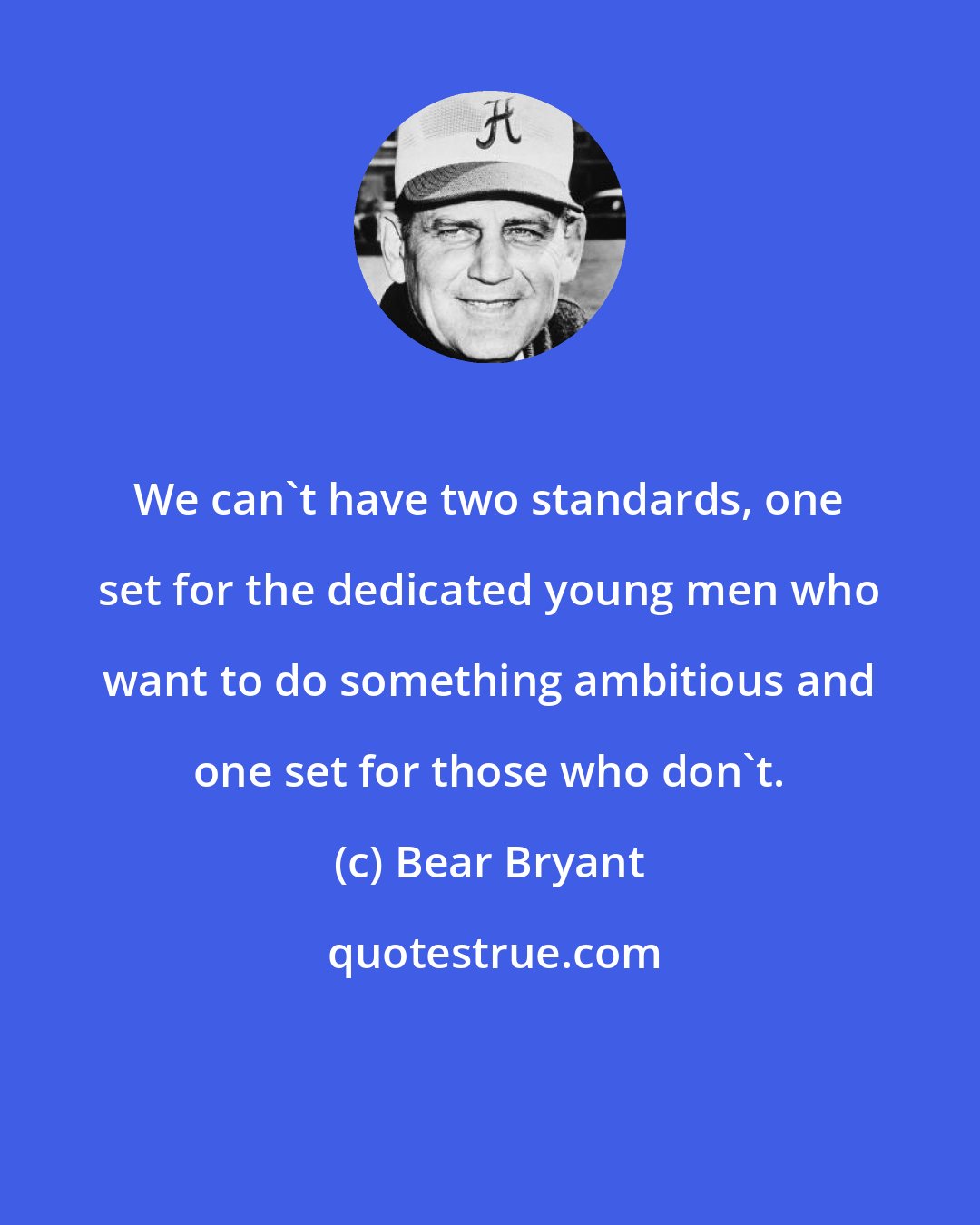 Bear Bryant: We can't have two standards, one set for the dedicated young men who want to do something ambitious and one set for those who don't.